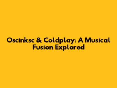 Oscinksc & Coldplay: A Musical Fusion Explored