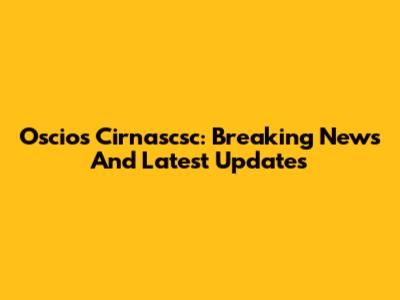 Oscios Cirnascsc: Breaking News And Latest Updates