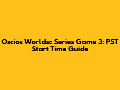 Oscios Worldsc Series Game 3: PST Start Time Guide
