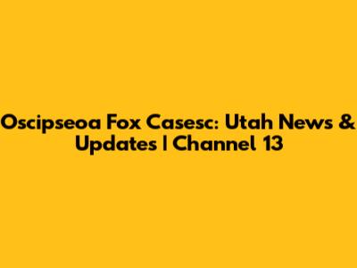 Oscipseoa Fox Casesc: Utah News & Updates | Channel 13