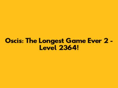 Oscis: The Longest Game Ever 2 - Level 2364!