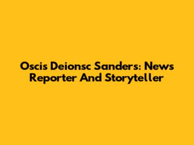 Oscis Deionsc Sanders: News Reporter And Storyteller