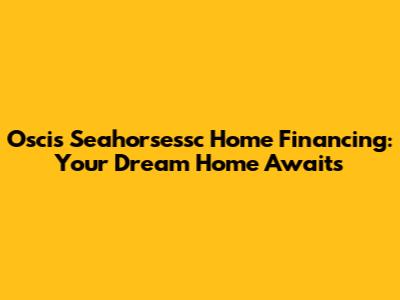 Oscis Seahorsessc Home Financing: Your Dream Home Awaits
