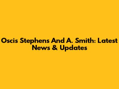 Oscis Stephens And A. Smith: Latest News & Updates