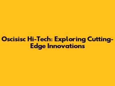 Oscisisc Hi-Tech: Exploring Cutting-Edge Innovations
