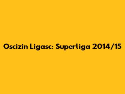 Oscizin Ligasc: Superliga 2014/15