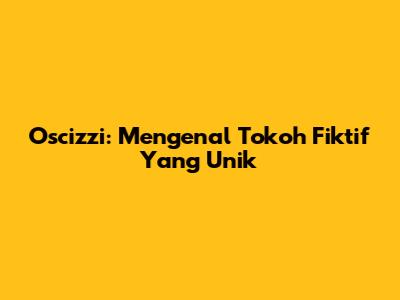 Oscizzi: Mengenal Tokoh Fiktif Yang Unik