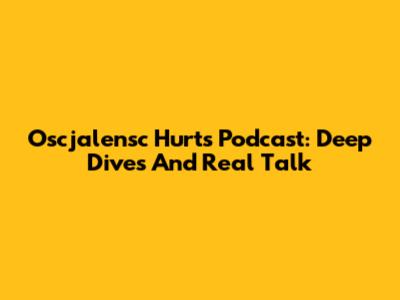 Oscjalensc Hurts Podcast: Deep Dives And Real Talk