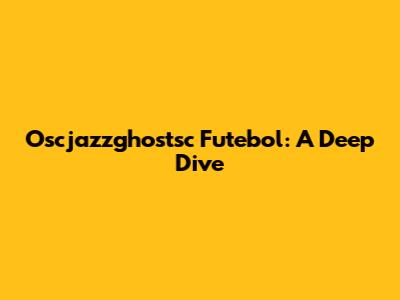 Oscjazzghostsc Futebol: A Deep Dive