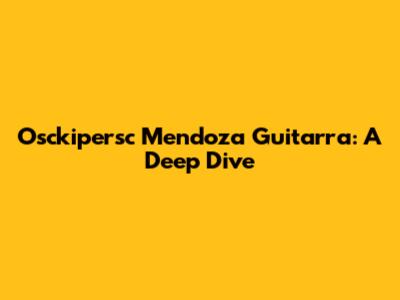 Osckipersc Mendoza Guitarra: A Deep Dive