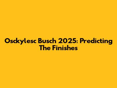 Osckylesc Busch 2025: Predicting The Finishes