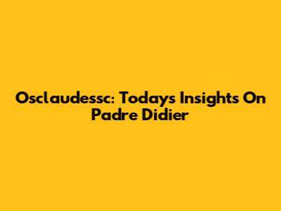 Osclaudessc: Today's Insights On Padre Didier