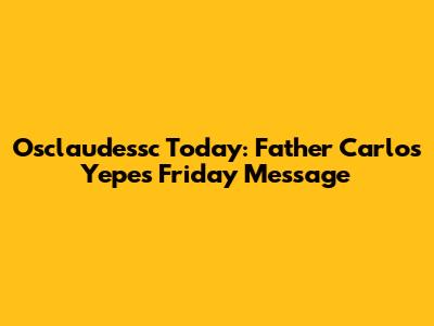Osclaudessc Today: Father Carlos Yepes' Friday Message