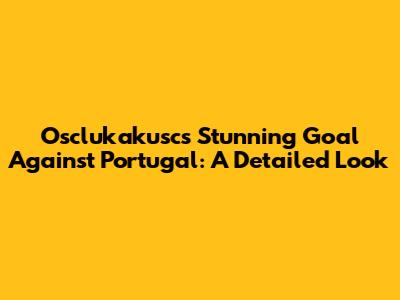 Osclukakusc's Stunning Goal Against Portugal: A Detailed Look