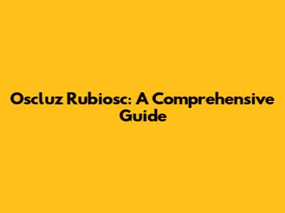 Oscluz Rubiosc: A Comprehensive Guide