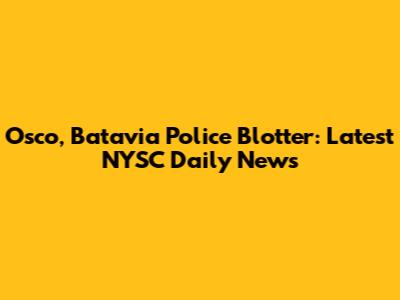 Osco, Batavia Police Blotter: Latest NYSC Daily News