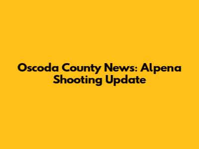 Oscoda County News: Alpena Shooting Update