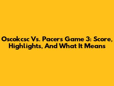 Oscokcsc Vs. Pacers Game 3: Score, Highlights, And What It Means