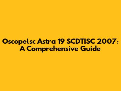 Oscopelsc Astra 19 SCDTISC 2007: A Comprehensive Guide