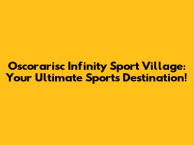 Oscorarisc Infinity Sport Village: Your Ultimate Sports Destination!