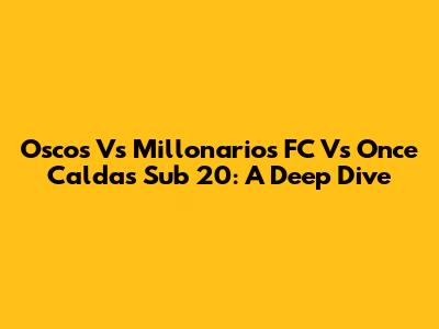 Oscos Vs Millonarios FC Vs Once Caldas Sub 20: A Deep Dive