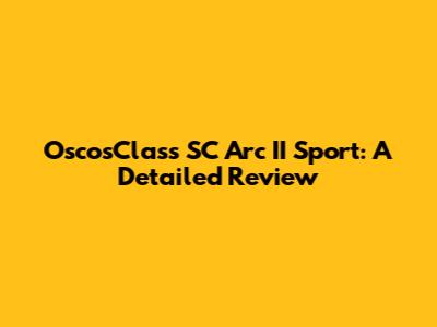 OscosClass SC Arc II Sport: A Detailed Review