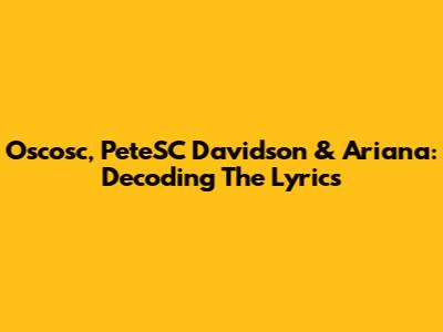 Oscosc, PeteSC Davidson & Ariana: Decoding The Lyrics