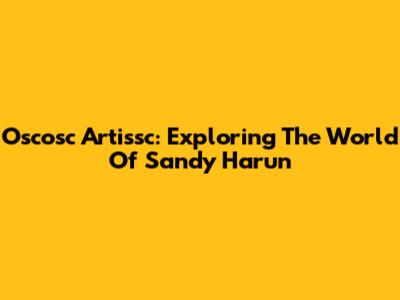 Oscosc Artissc: Exploring The World Of Sandy Harun