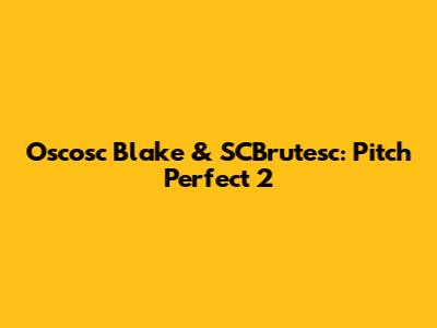 Oscosc Blake & SCBrutesc: Pitch Perfect 2