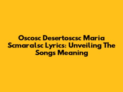 Oscosc Desertoscsc Maria Scmaralsc Lyrics: Unveiling The Song's Meaning