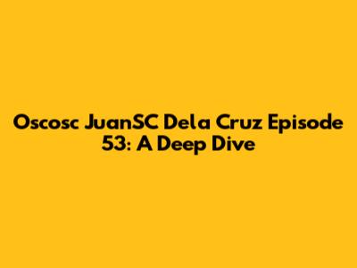 Oscosc JuanSC Dela Cruz Episode 53: A Deep Dive