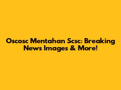 Oscosc Mentahan Scsc: Breaking News Images & More!