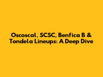 Oscoscal, SCSC, Benfica B & Tondela Lineups: A Deep Dive