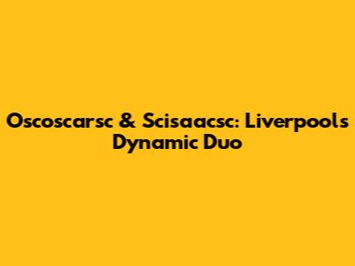 Oscoscarsc & Scisaacsc: Liverpool's Dynamic Duo