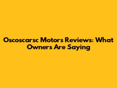Oscoscarsc Motors Reviews: What Owners Are Saying