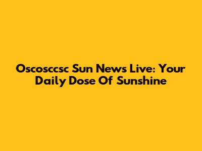 Oscosccsc Sun News Live: Your Daily Dose Of Sunshine