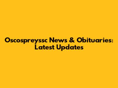 Oscospreyssc News & Obituaries: Latest Updates