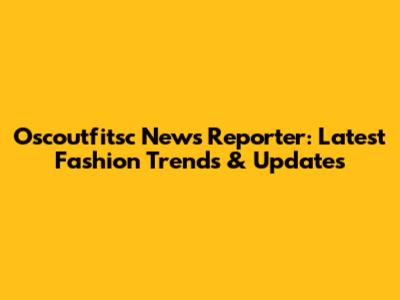 Oscoutfitsc News Reporter: Latest Fashion Trends & Updates