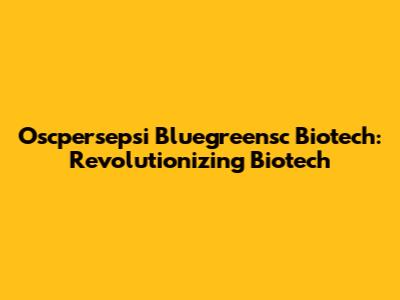 Oscpersepsi Bluegreensc Biotech: Revolutionizing Biotech
