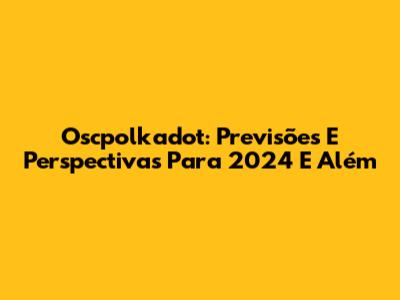 Oscpolkadot: Previsões E Perspectivas Para 2024 E Além