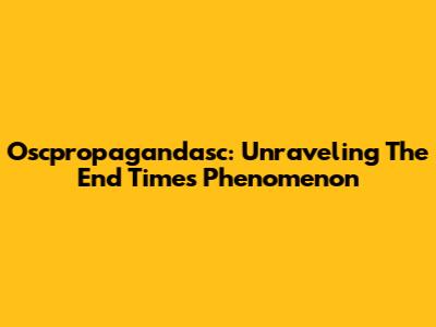 Oscpropagandasc: Unraveling The End Times Phenomenon