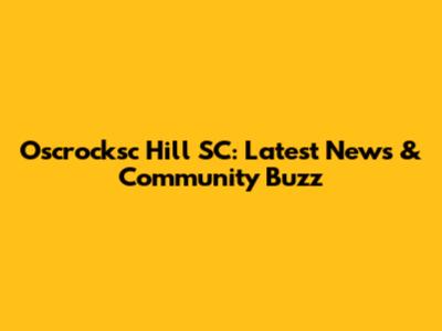 Oscrocksc Hill SC: Latest News & Community Buzz