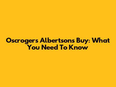 Oscroger's Albertsons Buy: What You Need To Know