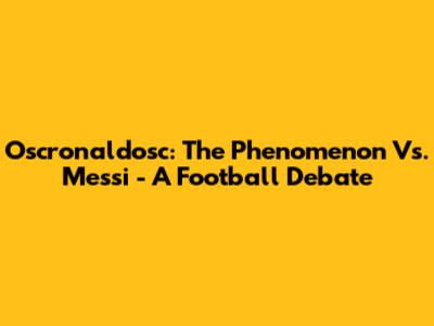Oscronaldosc: The Phenomenon Vs. Messi - A Football Debate