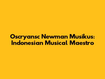 Oscryansc Newman Musikus: Indonesian Musical Maestro