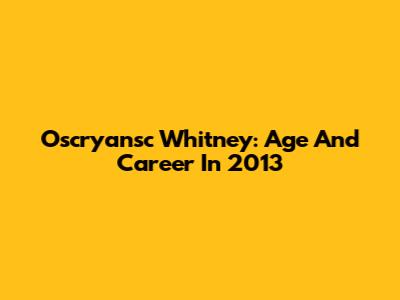 Oscryansc Whitney: Age And Career In 2013