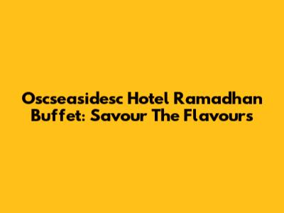 Oscseasidesc Hotel Ramadhan Buffet: Savour The Flavours