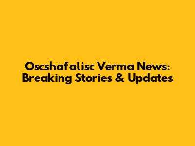 Oscshafalisc Verma News: Breaking Stories & Updates