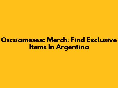 Oscsiamesesc Merch: Find Exclusive Items In Argentina