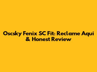 Oscsky Fenix SC Fit: Reclame Aqui & Honest Review